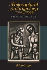 A Philosophical Anthropology of the Cross: The Cruciform Self - Brian Gregor