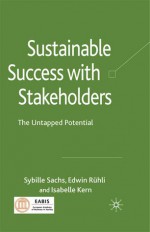 Sustainable Success with Stakeholders: The Untapped Potential - Sybille Sachs, Edwin Ruhli, Isabelle Kern