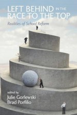 Left Behind in the Race to the Top: Realities of School Reform - Julie Gorlewski, Brad Porfilio