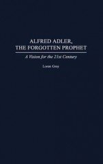 Alfred Adler, the Forgotten Prophet: A Vision for the 21st Century - Loren Grey