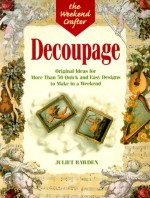 The Weekend Crafter®: Decoupage: Original Ideas for Over 50 Quick and Easy Designs to Make in a Weekend - Juliet Bawden