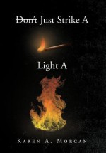 Don't Just Strike a Match Light a Fire - Karen A. Morgan