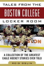 Tales from the Boston College Hockey Locker Room: A Collection of the Greatest Eagles Hockey Stories Ever Told - Reid Oslin