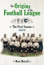 The Origins of the Football League: The First Season - Mark Metcalf