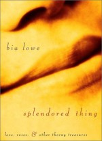 Splendored Thing: Love, Roses, and Other Thorny Treasures - Bia Lowe