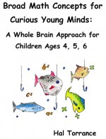 Broad Math Concepts for Curious Young Minds: A Whole Brain Approach for Children Ages 4, 5, 6 - Hal Torrance