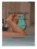 Orgasm. Your Wife's First. How to Make Her Cum. - Michael Dawson