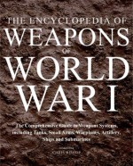 The Illustrated Encyclopedia of Weapons of World War I: The Comprehensive Guide to Weapons Systems, Including Tanks, Small Arms, Warplanes, Artillery, Ships and Submarines - Chris Bishop