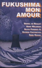 Fukushima Mon Amour - Daniel de Roulet, Anne Waldman, Silvia Federici