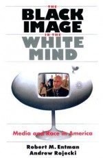 The Black Image in the White Mind: Media and Race in America - Robert M. Entman, Andrew Rojecki