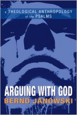 Arguing with God: A Theological Anthropology of the Psalms - Bernd Janowski