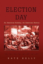 Election Day: An American Holiday, an American History - Kate Kelly