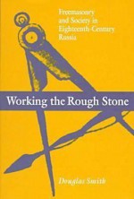 Working the Rough Stone: Freemasonry and Society in Eighteenth-Century Russia - Douglas Smith