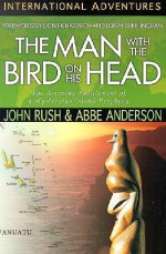 The Man with the Bird on His Head: The Amazing Fulfillment of a Mysterious Island Prophecy - John Rush, Abbe Anderson, Don Richardson