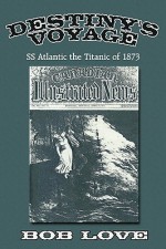 Destiny's Voyage: SS Atlantic the Titanic of 1873 - Bob Love