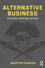 Alternative Business: Outlaws, Crime and Culture - Martin Parker