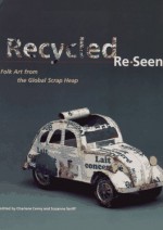 Recycled Re-Seen: Folk Art from the Global Scrap Heap - Charlene Cerny, Suzanne Seriff, John B. Taylor