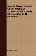 John D. Pierce, Founder of the Michigan School System; A Study of Education in the Northwest - R. Clyde Ford