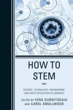 How to Stem: Science, Technology, Engineering, and Math Education in Libraries - Carol Smallwood, Vera Gubnitskaia