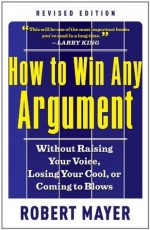 How to Win Any Argument, Revised Edition - Robert Mayer