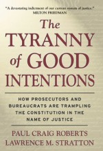 The Tyranny of Good Intentions: How Prosecutors and Bureaucrats Are Trampling the Constitution in the Name of Justice - Paul Craig Roberts