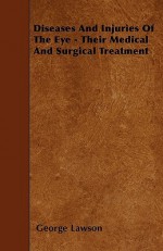 Diseases and Injuries of the Eye - Their Medical and Surgical Treatment - George Lawson