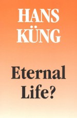 Eternal Life?: Life After Death as a Medical, Philosophical, & Theological Problem - Hans Küng