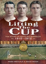 Lifting the Cup: The Story of Battling Barnsley - Mark Metcalf, David Wood