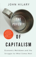 The Poverty of Capitalism: Economic Meltdown and the Struggle for What Comes Next - John Hilary