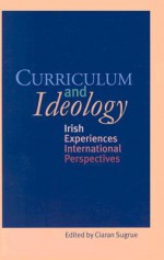 Curriculum and Ideology: Irish Experiences, International Perspectives - Ciaran Sugrue