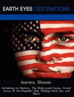 Aurora, Illinois: Including Its History, the Hollywood Casino, Grand Army of the Republic Hall, Phillips Park Zoo, and More - Danielle Brown