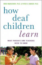 How Deaf Children Learn: What Parents and Teachers Need to Know (Perspectives on Deafness) - Marc Marschark, Peter C. Hauser