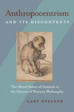 Anthropocentrism and Its Discontents: The Moral Status of Animals in the History of Western Philosophy - Gary Steiner