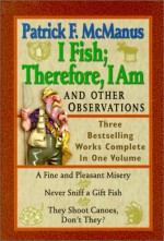 I Fish; Therefore, I Am: And Other Observations; Three Bestselling Works Complete in One Volume; A Fine and Pleasant Misery, Never Sniff a Gift Fish, They Shoot Canoes, Don't They? - Patrick F. McManus