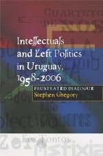 Intellectuals and Left Politics in Uruguay, 1958�2006: Frustrated Dialogue - Stephen Gregory