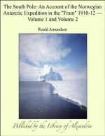 The South Pole: An Account of the Norwegian Antarctic Expedition in the "Fram" 1910-12, Volume 1 and Volume 2 - Roald Amundsen