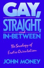 Gay, Straight, and in Between: The Sexology of Erotic Orientation - John Money