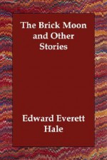 The Brick Moon and Other Stories - Edward Everett Hale Jr.