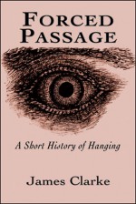 Forced Passage: A Short History of Hanging - James Clarke