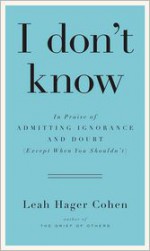 I Don't Know: In Praise of Admitting Ignorance (Except When You Shouldn't) - Leah Hager Cohen