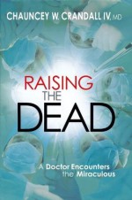 Raising the Dead: A Doctor Encounters the Miraculous - Chauncey W. Crandall