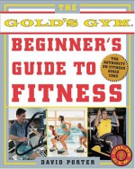 The Gold's Gym Beginner's Guide to Fitness - David Porter