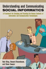 Understanding and Communicating Social Informatics: A Framework for Studying and Teaching the Human Contexts of Information and Communication Technologies - Howard Rosenbaum, Rob Kling, Steve Sawyer