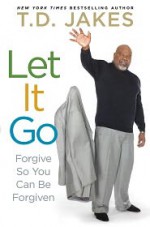 Let it Go: Forgive So You Can Be Forgiven - T.D. Jakes