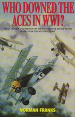 Who Downed The Aces In World War One: Facts, Figures And Photos On The Fate Of Over 300 Top Pilots Of The Rfc, Rnas, Raf, French And German Air Services - Norman L.R. Franks