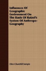 Influences of Geographic Environment on the Basis of Ratzel's System of Anthropo-Geography - Ellen Churchill Semple