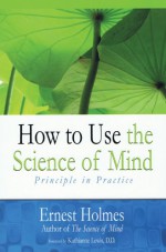 How to Use the Science of Mind: Principle in Practice - Ernest Holmes