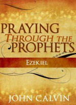 Praying through the Prophets: Ezekiel - John Calvin, Berenice Aguilera