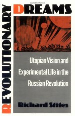 Revolutionary Dreams: Utopian Vision and Experimental Life in the Russian Revolution - Richard Stites