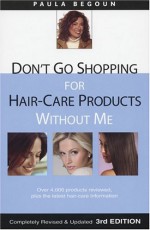 Don't Go Shopping for Hair-Care Products Without Me: Over 4,000 Products Reviewed, Plus the Latest Hair-Care Information - Paula Begoun